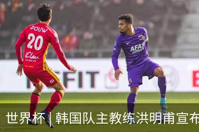 世界杯 | 韩国队主教练洪明甫宣布辞职