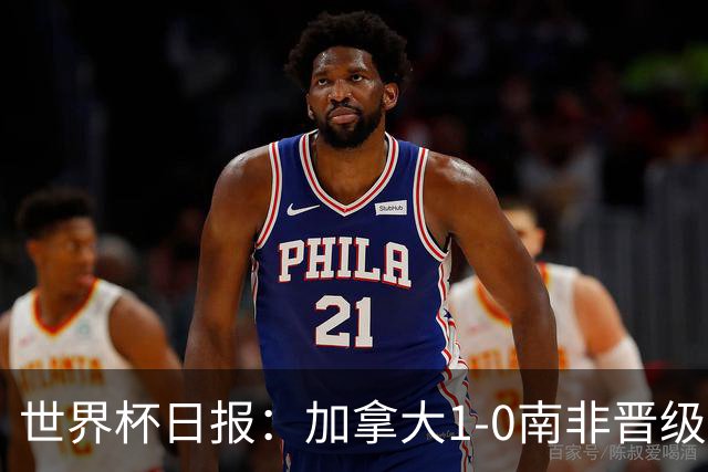 世界杯日报：加拿大1-0南非晋级创历史 韩国主帅洪明甫下课
