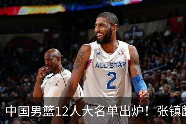 中国男篮12人大名单出炉！张镇麟落选，他输给了崔永熙