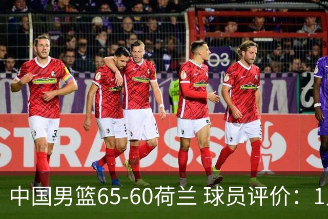 中国男篮65-60荷兰 球员评价：1人优秀，6人及格，5人低迷