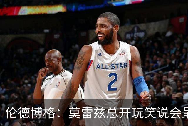 伦德博格：莫雷兹总开玩笑说会最后被选中 结果他是我们中第一个