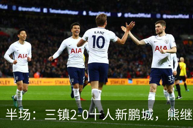 半场：三镇2-0十人新鹏城，熊继政、汪晋贤破门
