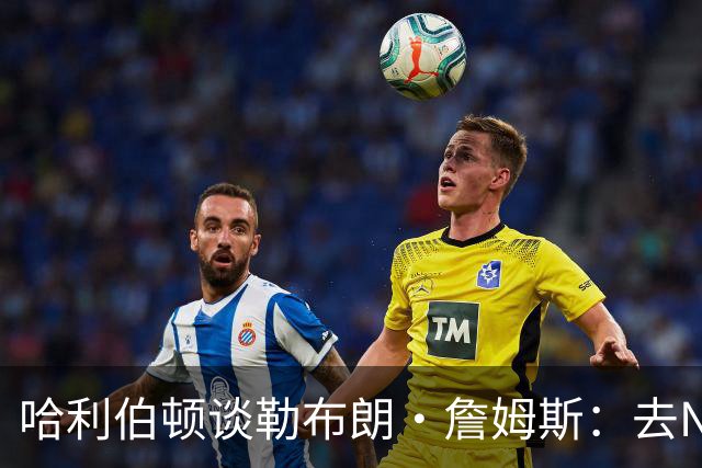 哈利伯顿谈勒布朗·詹姆斯：去NBA任何球队，大家都会说求之不得