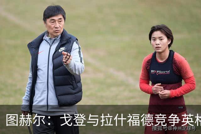 图赫尔：戈登与拉什福德竞争英格兰左路，这是有趣的小插曲