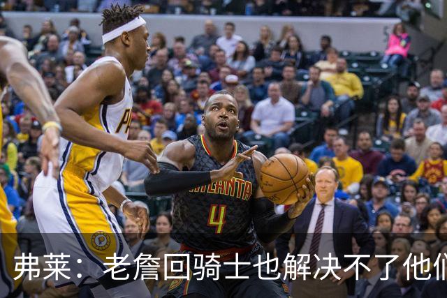 弗莱：老詹回骑士也解决不了他们内讧的问题 真不该去趟浑水