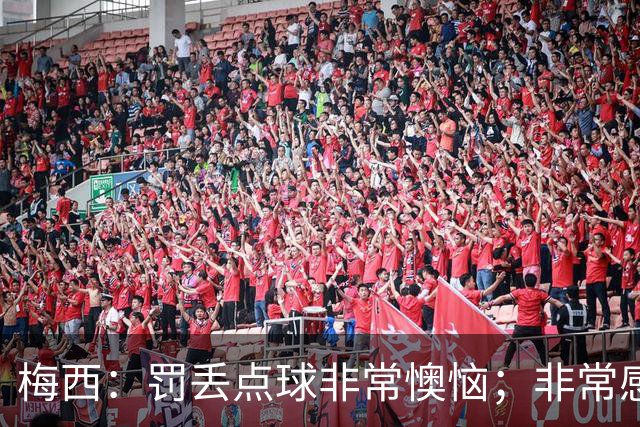 梅西：罚丢点球非常懊恼；非常感激这支球队，很高兴能属于这支队