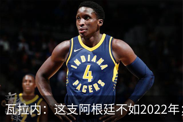 瓦拉内：这支阿根廷不如2022年；西班牙给我最深的印象是稳定