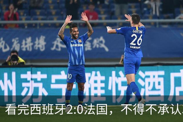 看完西班牙2:0法国，不得不承认3个事实：法国就算进了决赛也拿不到冠军