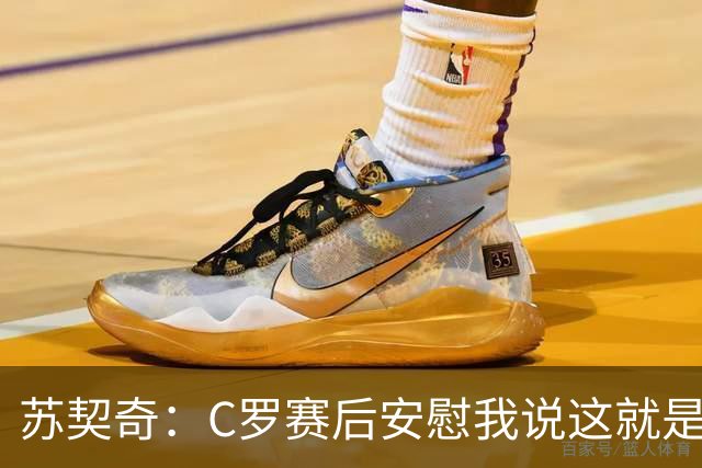 苏契奇：C罗赛后安慰我说这就是足球，他认为我很棒让我继续努力