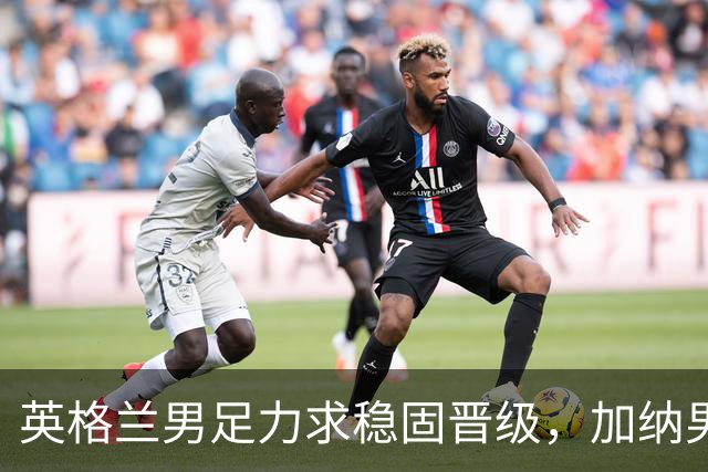 英格兰男足力求稳固晋级，加纳男足对决前景堪忧