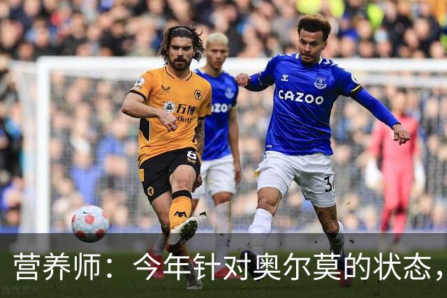 营养师：今年针对奥尔莫的状态，所有调整都围绕世界杯备战展开