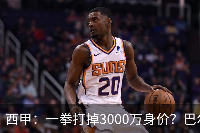 西甲：一拳打掉3000万身价？巴尔韦德身价持续下滑
