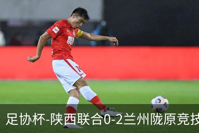 足协杯-陕西联合0-2兰州陇原竞技止步16强 肖煜峰卢建辰2分钟2球