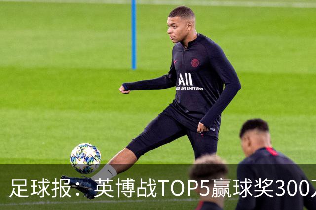 足球报：英博战TOP5赢球奖300万，普通场次也达到百万级