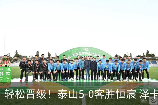 轻松晋级！泰山5-0客胜恒宸 泽卡戴帽陈蒲破门王大雷献助攻