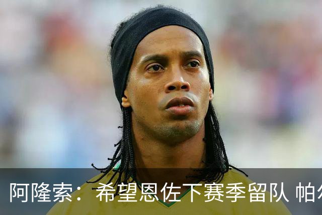阿隆索：希望恩佐下赛季留队 帕尔默将是球队进攻核心
