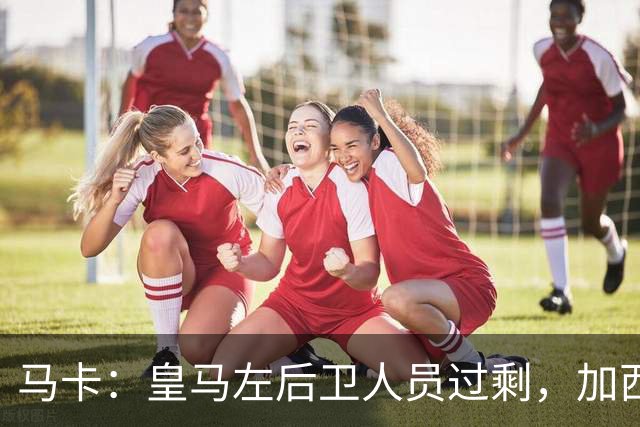 马卡：皇马左后卫人员过剩，加西亚可能离队+卡雷拉斯等人不确定