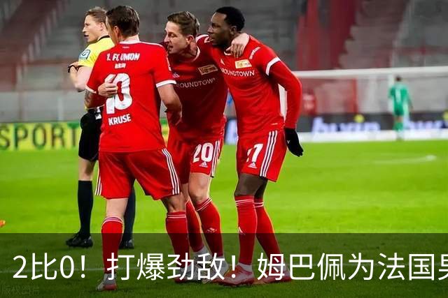 2比0！打爆劲敌！姆巴佩为法国男足赢下关键战，西班牙队差距大