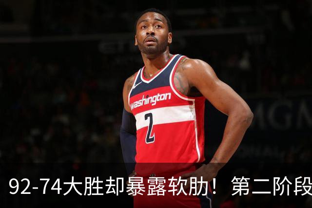 92-74大胜却暴露软肋！第二阶段中国男篮应清洗、增加哪些球员？